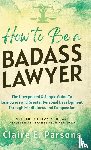 Parsons, Claire E - How to Be a Badass Lawyer