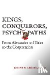 Abraham, Joseph N. - Kings, Conquerors, Psychopaths: From Alexander to Hitler to the Corporation