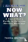 Gaither, Takhia - I Married Him Now What? A Saved Girl's Guide to Surviving Abusive Marriage