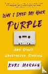 Morgan, Kori - Why I Dyed My Hair Purple and Other Unorthodox Stories