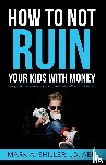 Shiller, Mark A - How to Not Ruin Your Kids with Money
