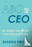 Fiehler, Sharon - ABC to CEO: The Ambitious Young Woman's Guide to Becoming the Boss