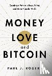 Rogers, Paul J. - Money, Love, and Bitcoin: Creating a Path to a Freer, Fairer, and More Peaceful World