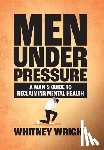 Wright, Whitney - Men Under Pressure: A Man's Guide to Reclaiming Mental Health