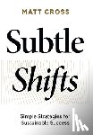 Cross, Matt - Subtle Shifts: Simple Strategies for Sustainable Success