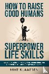 Klaassen, Mike - How to Raise Good Humans with Superpower Life Skills