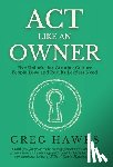 Hawks, Greg - Act Like an Owner: Five Unlocks for Creating Culture People Love and Results Leaders Need