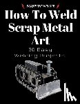 The Welder, Barbie - How To Weld Scrap Metal Art: 30 Easy Welding Projects