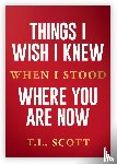 Scott, T. L. - Things I Wish I Knew When I Stood Where You Are Now