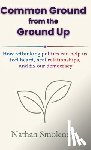 Smolensky, Nathan - Common Ground from the Ground Up: How rethinking politics can help us feel heard, heal relationships, and fix our democracy