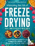 Johansson, Charles - Mastering The Art Of Freeze Drying: A Comprehensive Guide to Food Preservation, Recipes, and Techniques for Every Home Cook