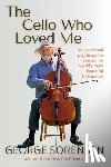 Sorensen, George - The Cello Who Loved Me: An accidental pilgrimage to master the world's most beautiful instrument